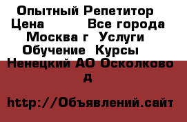 Опытный Репетитор › Цена ­ 550 - Все города, Москва г. Услуги » Обучение. Курсы   . Ненецкий АО,Осколково д.
